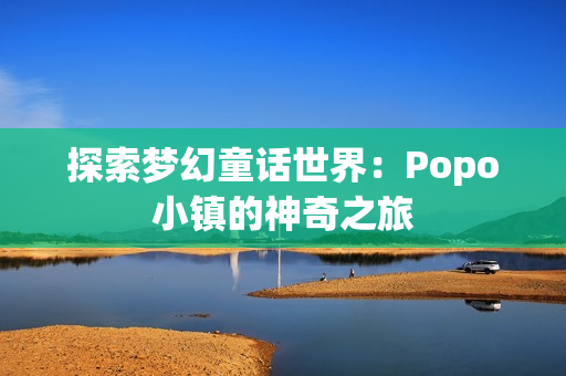 探索梦幻童话世界：Popo小镇的神奇之旅