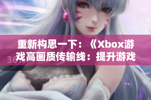 重新构思一下：《Xbox游戏高画质传输线：提升游戏视觉体验》