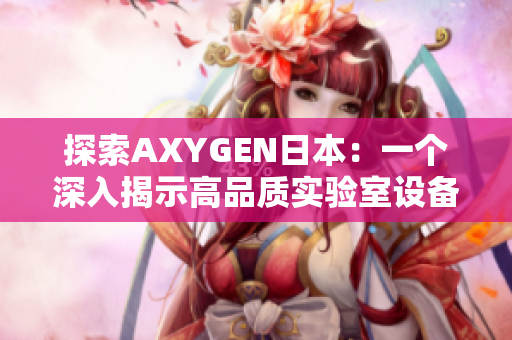 探索AXYGEN日本：一个深入揭示高品质实验室设备与创新技术的引人入胜之旅