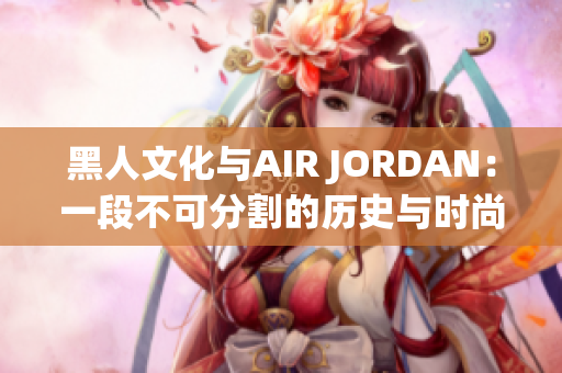 黑人文化与AIR JORDAN：一段不可分割的历史与时尚融合