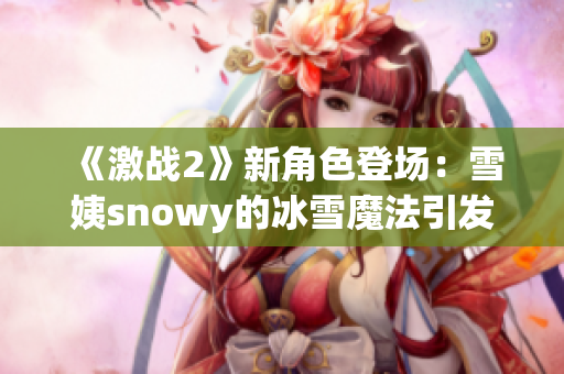 《激战2》新角色登场：雪姨snowy的冰雪魔法引发玩家热议