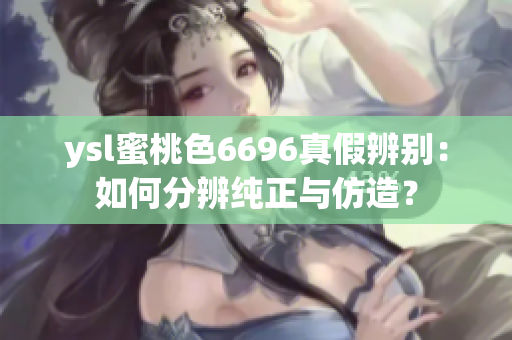 ysl蜜桃色6696真假辨别：如何分辨纯正与仿造？