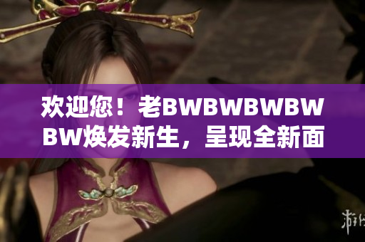 欢迎您！老BWBWBWBWBW焕发新生，呈现全新面貌