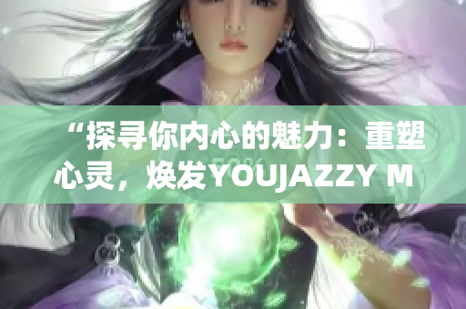 “探寻你内心的魅力：重塑心灵，焕发YOUJAZZY MINDE”