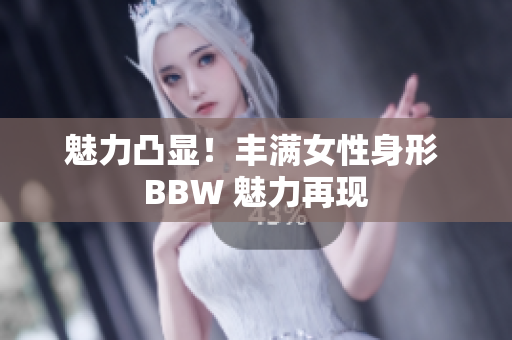 魅力凸显！丰满女性身形 BBW 魅力再现