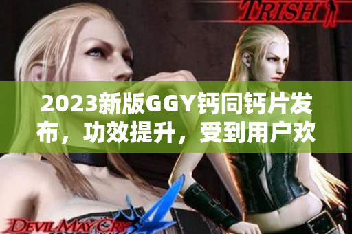 2023新版GGY钙同钙片发布，功效提升，受到用户欢迎