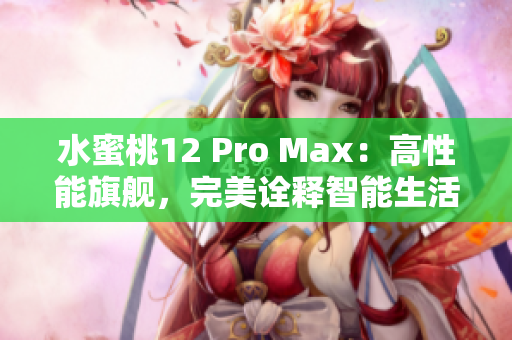 水蜜桃12 Pro Max：高性能旗舰，完美诠释智能生活