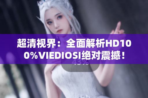 超清视界：全面解析HD100%VIEDIOSI绝对震撼！