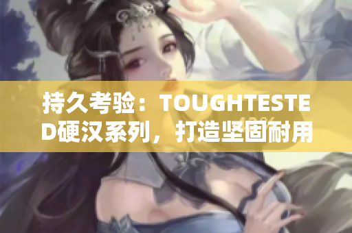 持久考验：TOUGHTESTED硬汉系列，打造坚固耐用的电子配件