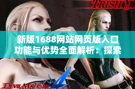 新版1688网站网页版入口功能与优势全面解析：探索更便捷的采购体验