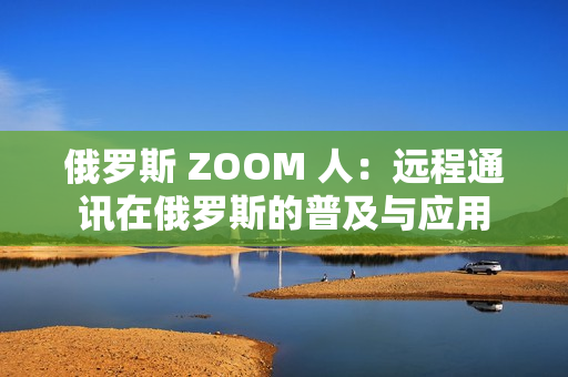 俄罗斯 ZOOM 人：远程通讯在俄罗斯的普及与应用