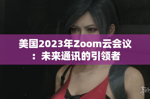 美国2023年Zoom云会议：未来通讯的引领者