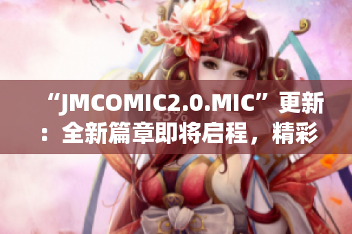 “JMCOMIC2.0.MIC”更新：全新篇章即将启程，精彩续写！