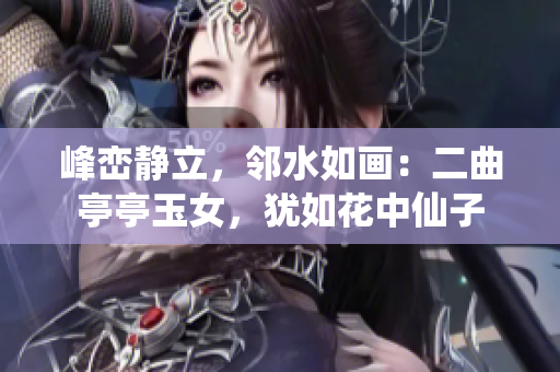 峰峦静立，邻水如画：二曲亭亭玉女，犹如花中仙子