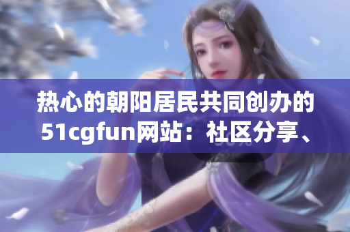 热心的朝阳居民共同创办的51cgfun网站：社区分享、艺术创作平台