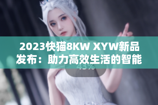 2023快猫8KW XYW新品发布：助力高效生活的智能电器