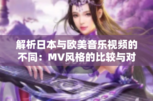 解析日本与欧美音乐视频的不同：MV风格的比较与对比