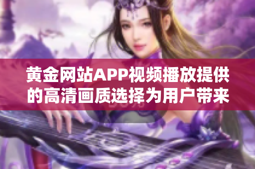 黄金网站APP视频播放提供的高清画质选择为用户带来更出色的观赏体验