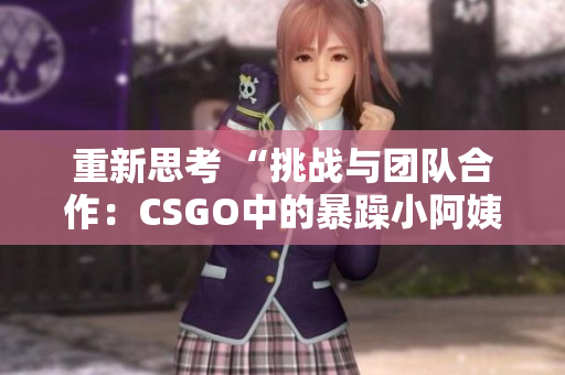 重新思考 “挑战与团队合作：CSGO中的暴躁小阿姨现象解析”