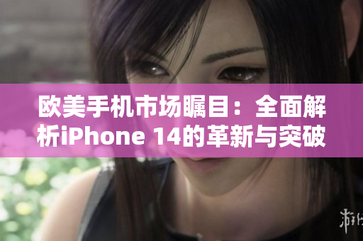 欧美手机市场瞩目：全面解析iPhone 14的革新与突破