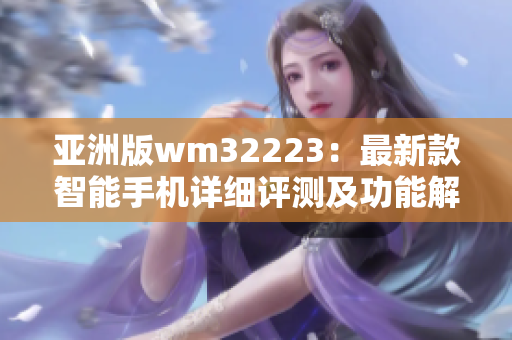 亚洲版wm32223：最新款智能手机详细评测及功能解析