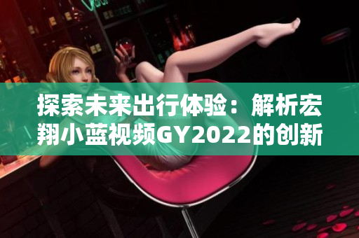 探索未来出行体验：解析宏翔小蓝视频GY2022的创新之处