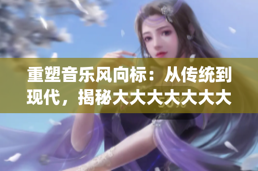 重塑音乐风向标：从传统到现代，揭秘大大大大大大大dj的音乐演变