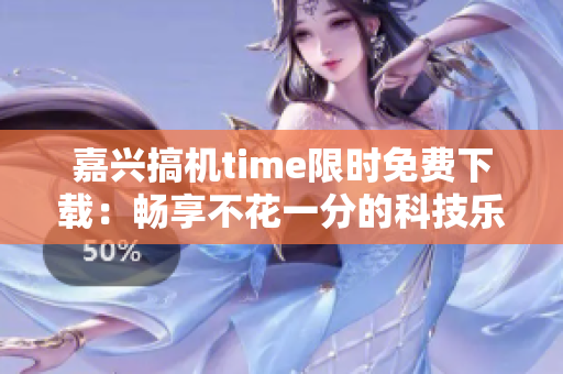 嘉兴搞机time限时免费下载：畅享不花一分的科技乐趣