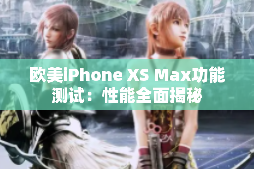 欧美iPhone XS Max功能测试：性能全面揭秘