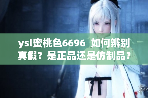 ysl蜜桃色6696  如何辨别真假？是正品还是仿制品？