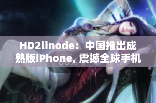 HD2linode：中国推出成熟版iPhone, 震撼全球手机市场