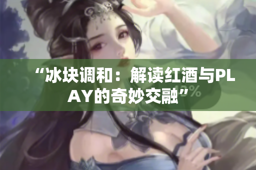 “冰块调和：解读红酒与PLAY的奇妙交融”