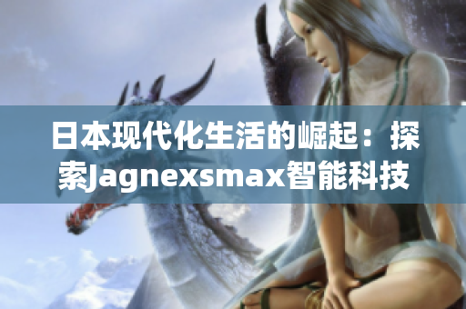 日本现代化生活的崛起：探索Jagnexsmax智能科技在东京的应用与影响