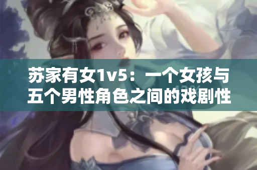 苏家有女1v5：一个女孩与五个男性角色之间的戏剧性对抗