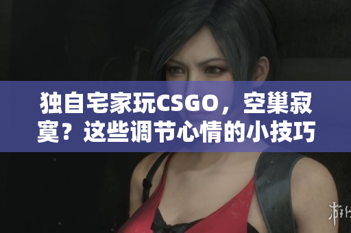 独自宅家玩CSGO，空巢寂寞？这些调节心情的小技巧来帮你应对！