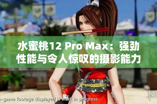 水蜜桃12 Pro Max：强劲性能与令人惊叹的摄影能力