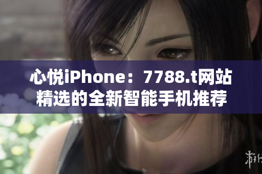 心悦iPhone：7788.t网站精选的全新智能手机推荐