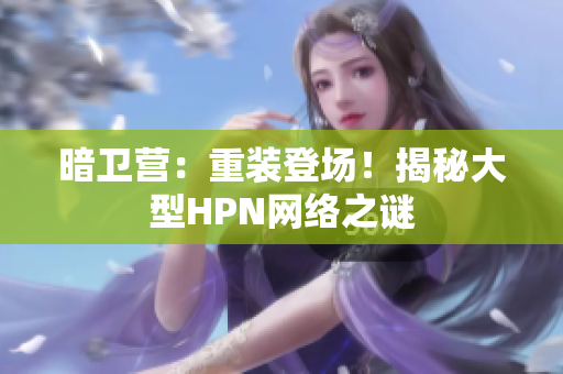 暗卫营：重装登场！揭秘大型HPN网络之谜