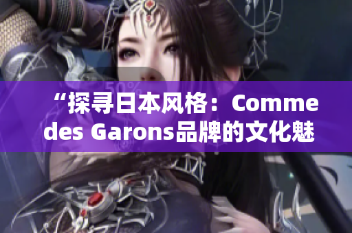 “探寻日本风格：Comme des Garons品牌的文化魅力与设计创新”