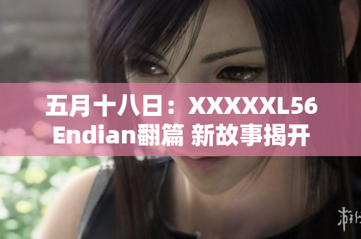 五月十八日：XXXXXL56Endian翻篇 新故事揭开