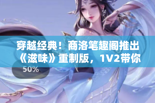 穿越经典！商洛笔趣阁推出《滋味》重制版，1V2带你畅游异世奇遇