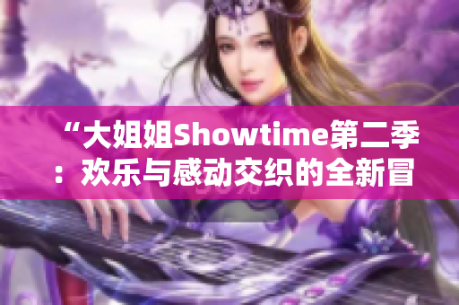 “大姐姐Showtime第二季：欢乐与感动交织的全新冒险再度开启”