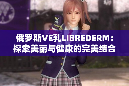 俄罗斯VE乳LIBREDERM：探索美丽与健康的完美结合