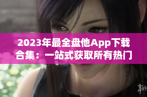 2023年最全盘他App下载合集：一站式获取所有热门应用