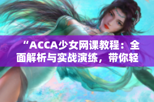 “ACCA少女网课教程：全面解析与实战演练，带你轻松应对考试挑战！”