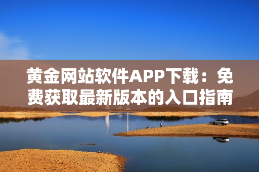 黄金网站软件APP下载：免费获取最新版本的入口指南