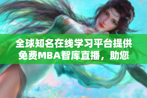 全球知名在线学习平台提供免费MBA智库直播，助您轻松拓展商业智慧！