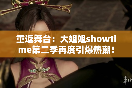 重返舞台：大姐姐showtime第二季再度引爆热潮！