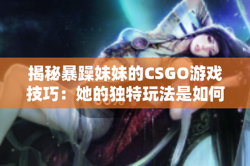 揭秘暴躁妹妹的CSGO游戏技巧：她的独特玩法是如何取胜的