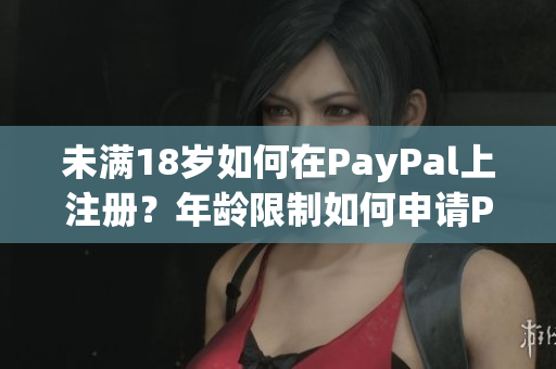 未满18岁如何在PayPal上注册？年龄限制如何申请PayPal账户？